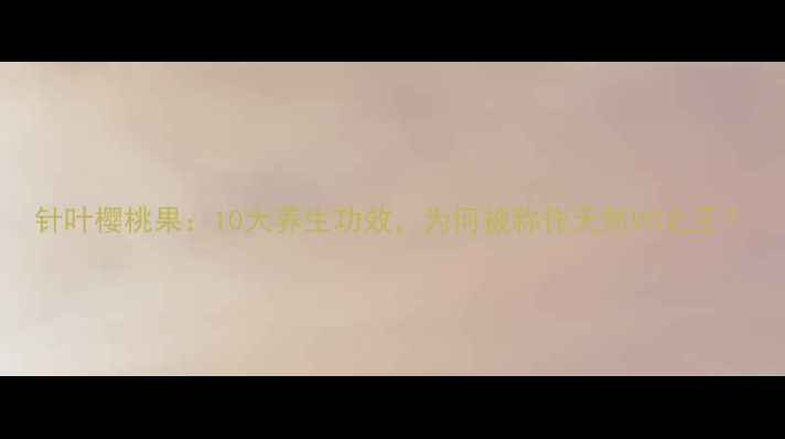 图片 针叶樱桃果：10大养生功效，为何被称作天然VC之王？