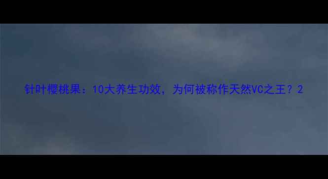 图片 针叶樱桃果：10大养生功效，为何被称作天然VC之王？2
