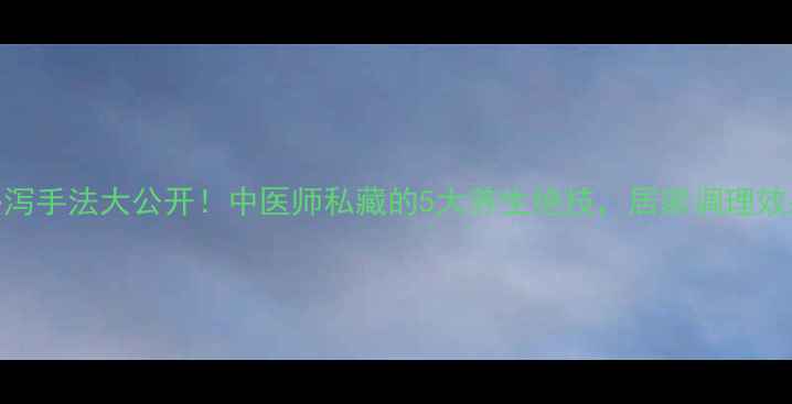图片 针灸补泻手法大公开！中医师私藏的5大养生绝技，居家调理效果翻倍