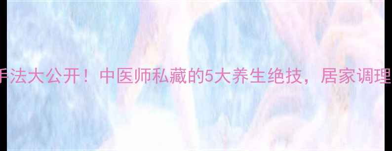 图片 针灸补泻手法大公开！中医师私藏的5大养生绝技，居家调理效果翻倍2