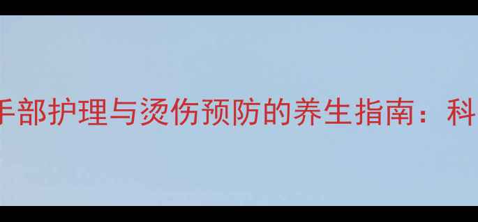 图片 钓鱼人必看！手部护理与烫伤预防的养生指南：科学护手三步法1