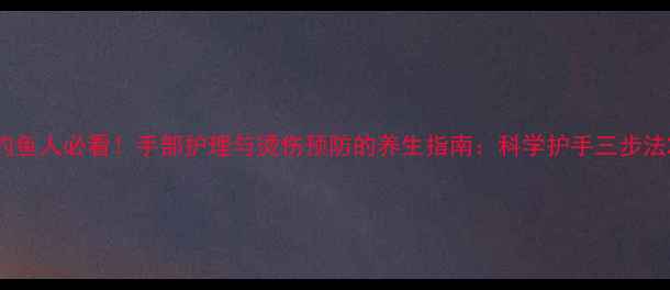 图片 钓鱼人必看！手部护理与烫伤预防的养生指南：科学护手三步法2