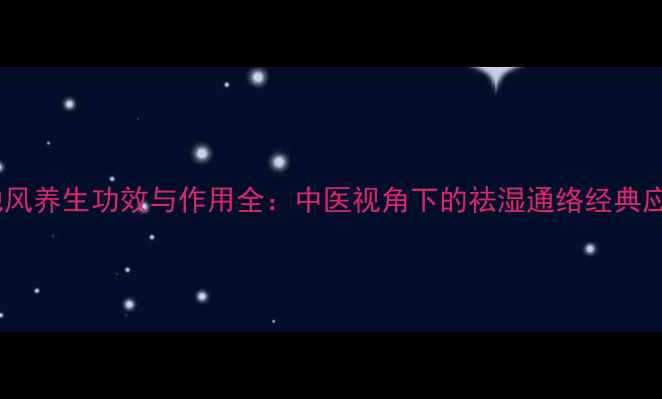 图片 钻地风养生功效与作用全：中医视角下的祛湿通络经典应用2