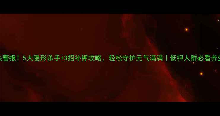 图片 钾流失警报！5大隐形杀手+3招补钾攻略，轻松守护元气满满｜低钾人群必看养生指南