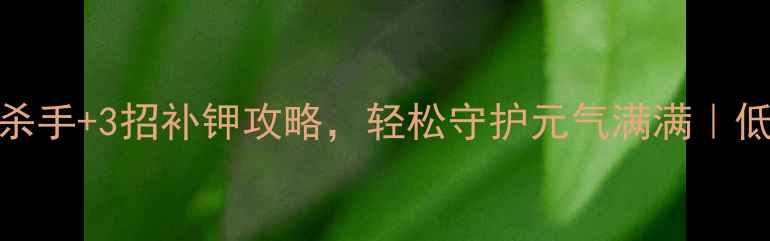 图片 钾流失警报！5大隐形杀手+3招补钾攻略，轻松守护元气满满｜低钾人群必看养生指南1