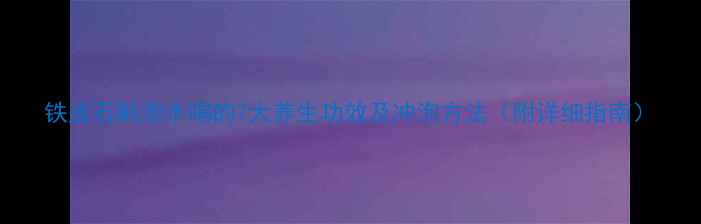 图片 铁皮石斛泡水喝的7大养生功效及冲泡方法（附详细指南）