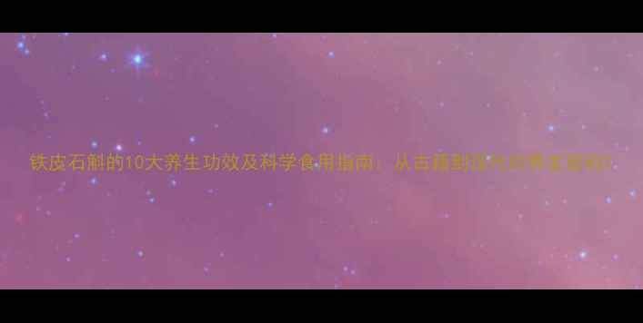 图片 铁皮石斛的10大养生功效及科学食用指南：从古籍到现代的养生密码1