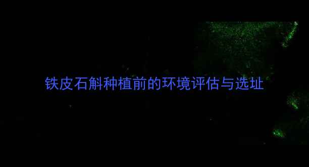 图片 铁皮石斛种植前的环境评估与选址