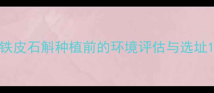 图片 铁皮石斛种植前的环境评估与选址1