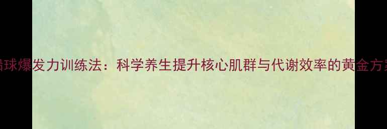 图片 铅球爆发力训练法：科学养生提升核心肌群与代谢效率的黄金方案