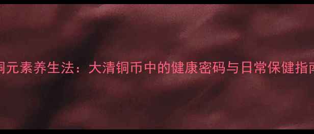 图片 铜元素养生法：大清铜币中的健康密码与日常保健指南