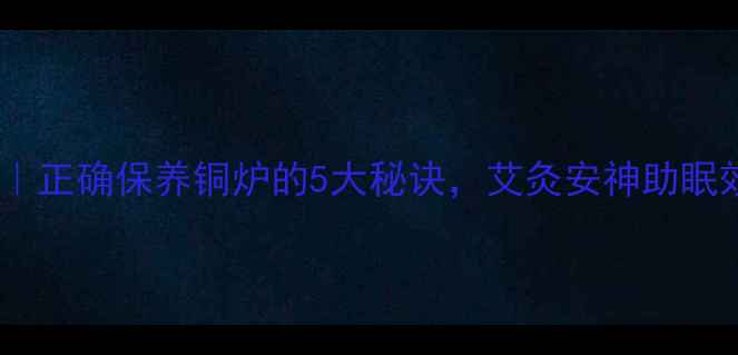 图片 铜炉养生法｜正确保养铜炉的5大秘诀，艾灸安神助眠效果翻倍！2