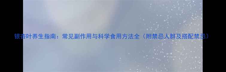 图片 银杏叶养生指南：常见副作用与科学食用方法全（附禁忌人群及搭配禁忌）