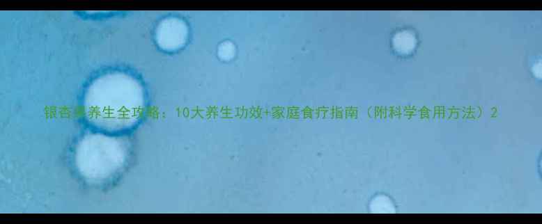 图片 银杏果养生全攻略：10大养生功效+家庭食疗指南（附科学食用方法）2