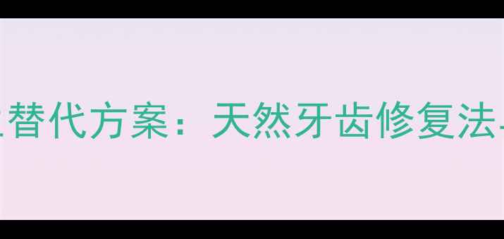 图片 银汞合金补牙的养生替代方案：天然牙齿修复法与口腔健康养护指南