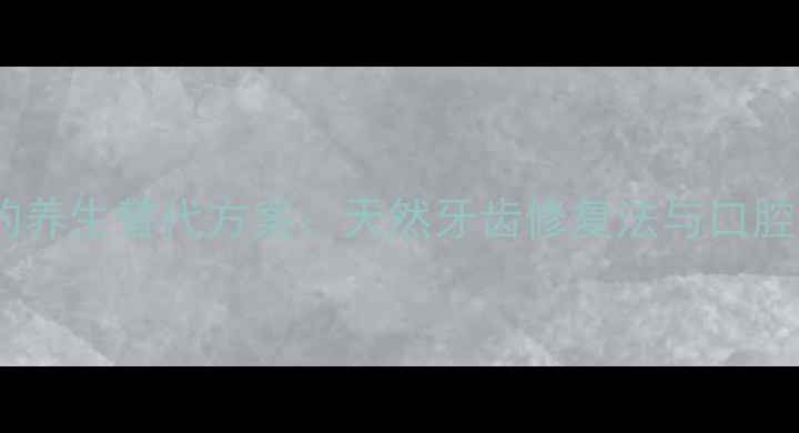 图片 银汞合金补牙的养生替代方案：天然牙齿修复法与口腔健康养护指南2