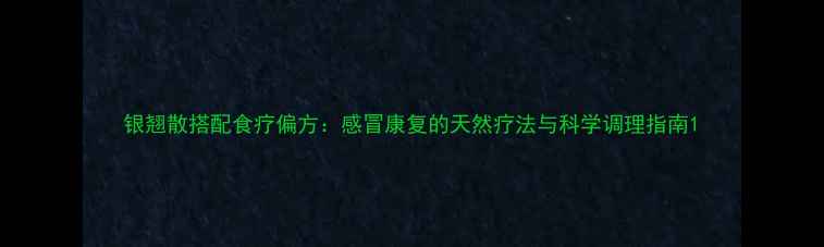 图片 银翘散搭配食疗偏方：感冒康复的天然疗法与科学调理指南1