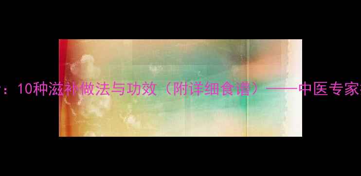 图片 银耳养生食谱大全：10种滋补做法与功效（附详细食谱）——中医专家推荐银耳食养指南