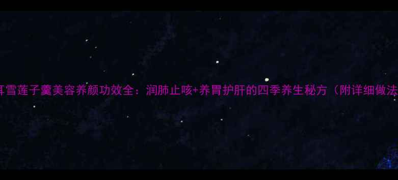 图片 银耳雪莲子羹美容养颜功效全：润肺止咳+养胃护肝的四季养生秘方（附详细做法）1