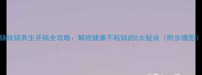 图片 铸铁锅养生开锅全攻略：解锁健康不粘锅的5大秘诀（附步骤图）