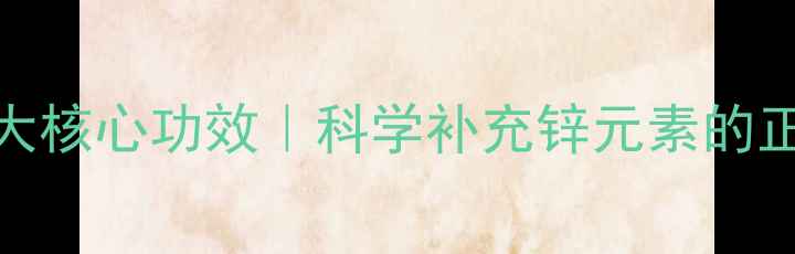 图片 锌咀嚼片十大核心功效｜科学补充锌元素的正宗养生方案