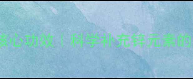 图片 锌咀嚼片十大核心功效｜科学补充锌元素的正宗养生方案1