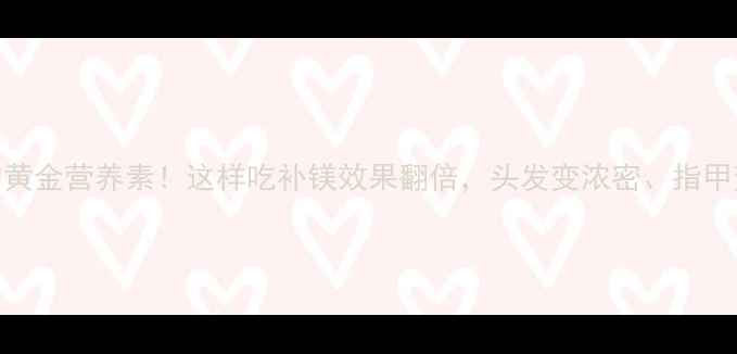 图片 镁元素是植物中的黄金营养素！这样吃补镁效果翻倍，头发变浓密、指甲变强韧的养生指南