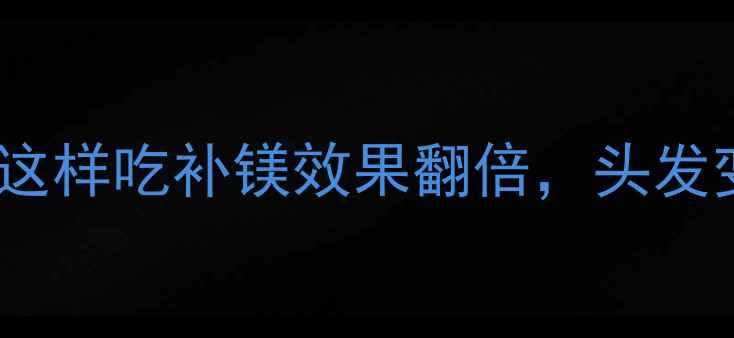 图片 镁元素是植物中的黄金营养素！这样吃补镁效果翻倍，头发变浓密、指甲变强韧的养生指南2