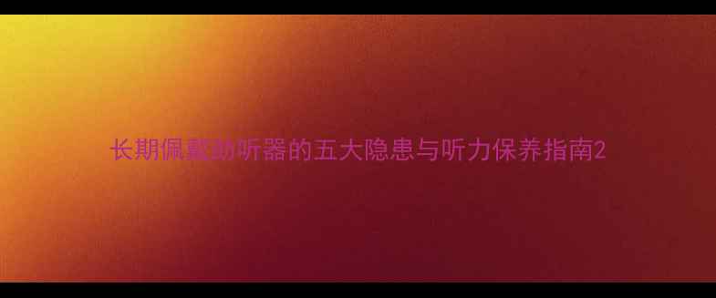 图片 长期佩戴助听器的五大隐患与听力保养指南2