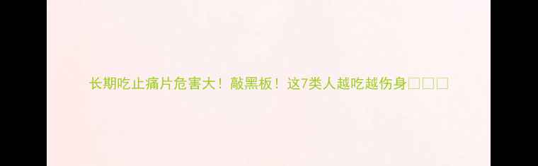 图片 长期吃止痛片危害大！敲黑板！这7类人越吃越伤身💊⚠️