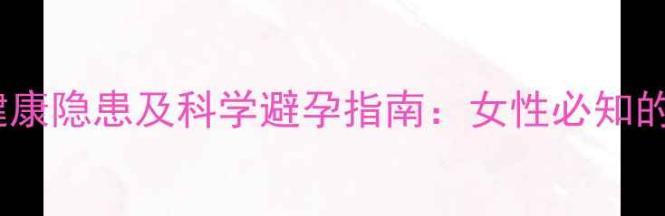 图片 长期服用避孕药五大健康隐患及科学避孕指南：女性必知的激素代谢与避孕策略2