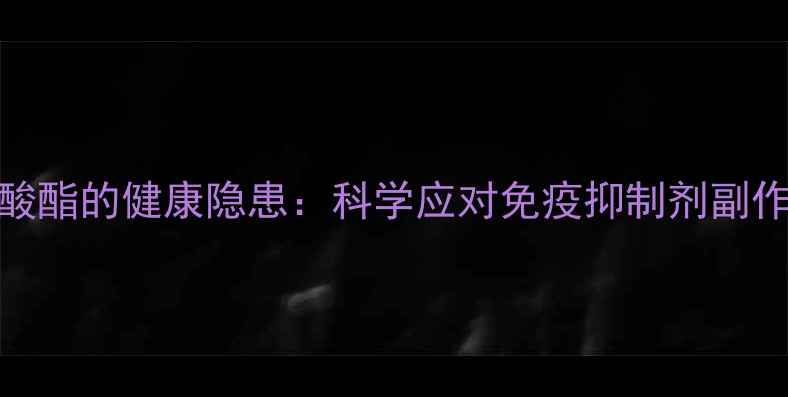 图片 长期服用霉酚酸酯的健康隐患：科学应对免疫抑制剂副作用的养生指南