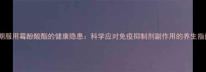 图片 长期服用霉酚酸酯的健康隐患：科学应对免疫抑制剂副作用的养生指南1