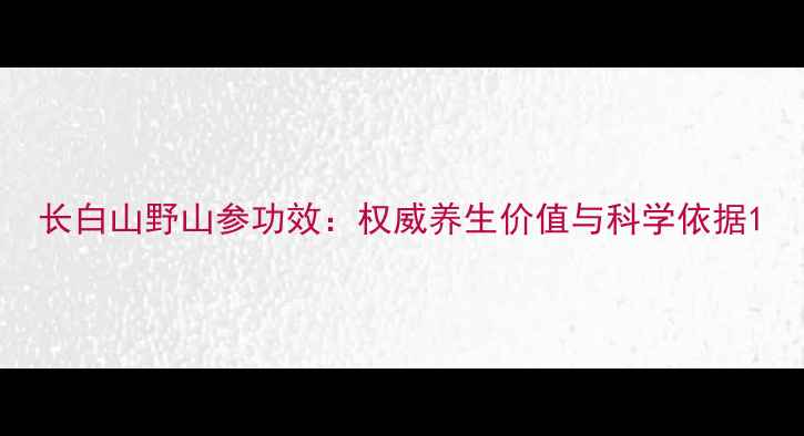 图片 长白山野山参功效：权威养生价值与科学依据1