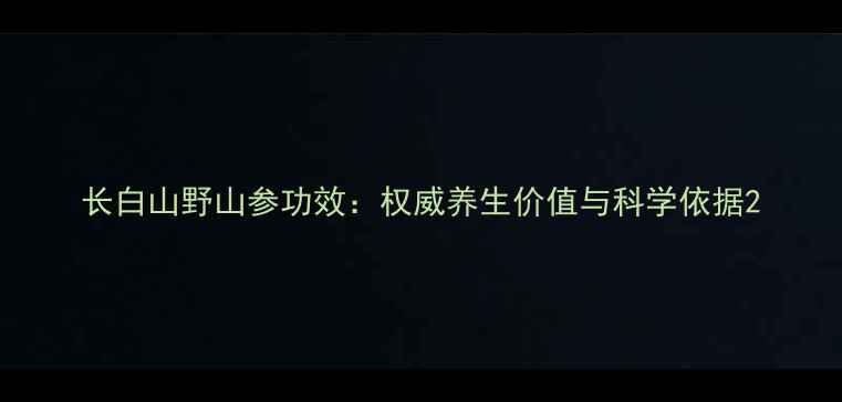 图片 长白山野山参功效：权威养生价值与科学依据2