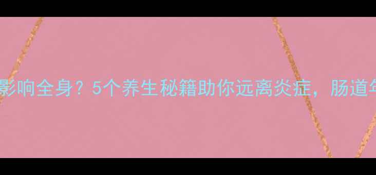 图片 阑尾健康竟影响全身？5个养生秘籍助你远离炎症，肠道年轻10岁！1