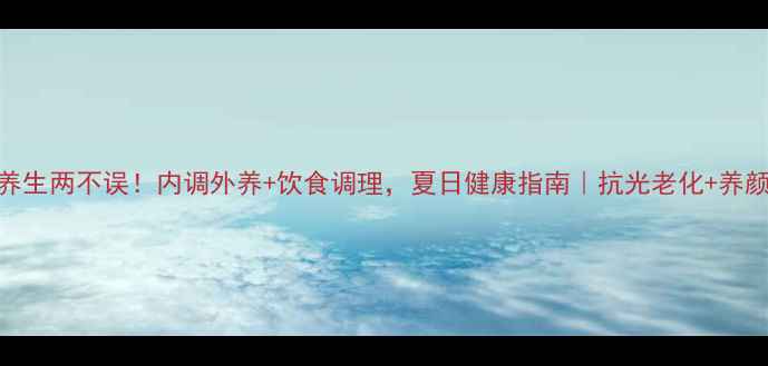 图片 防晒养生两不误！内调外养+饮食调理，夏日健康指南｜抗光老化+养颜秘籍