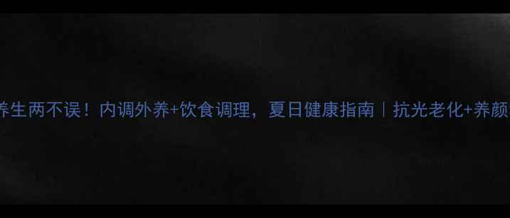 图片 防晒养生两不误！内调外养+饮食调理，夏日健康指南｜抗光老化+养颜秘籍2