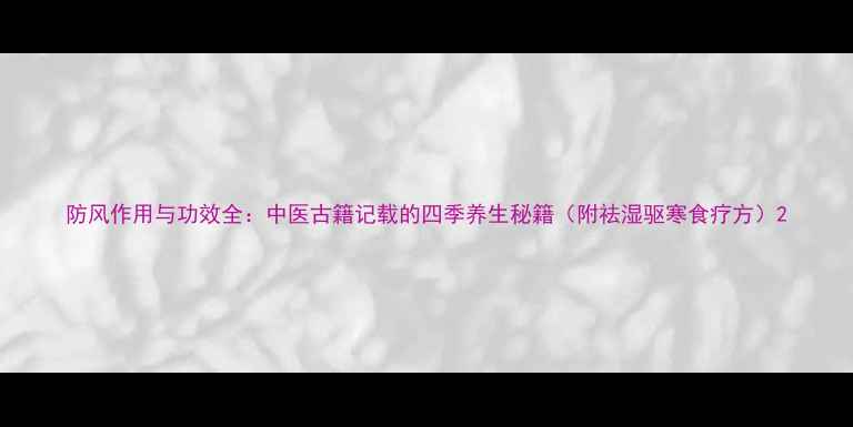 图片 防风作用与功效全：中医古籍记载的四季养生秘籍（附祛湿驱寒食疗方）2