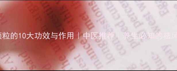 图片 防风通圣颗粒的10大功效与作用｜中医推荐｜养生必知的祛风除湿良方2