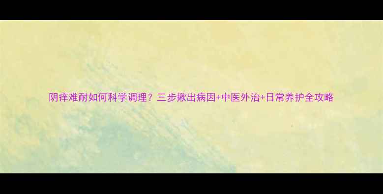 图片 阴痒难耐如何科学调理？三步揪出病因+中医外治+日常养护全攻略