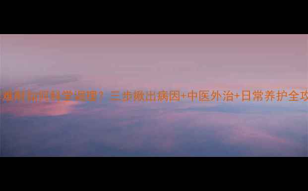 图片 阴痒难耐如何科学调理？三步揪出病因+中医外治+日常养护全攻略2