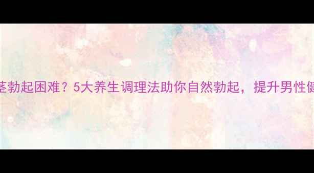 图片 阴茎勃起困难？5大养生调理法助你自然勃起，提升男性健康