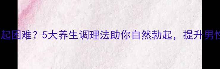 图片 阴茎勃起困难？5大养生调理法助你自然勃起，提升男性健康2