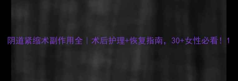 图片 阴道紧缩术副作用全｜术后护理+恢复指南，30+女性必看！1