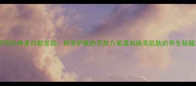 图片 阿司匹林美白新发现：科学护肤的天然方案温和焕亮肌肤的养生秘籍2