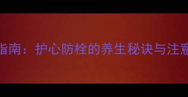 图片 阿司匹林肠溶片正确使用指南：护心防栓的养生秘诀与注意事项（附详细用药方案）