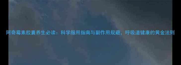 图片 阿奇霉素胶囊养生必读：科学服用指南与副作用规避，呼吸道健康的黄金法则