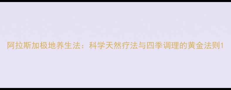 图片 阿拉斯加极地养生法：科学天然疗法与四季调理的黄金法则1