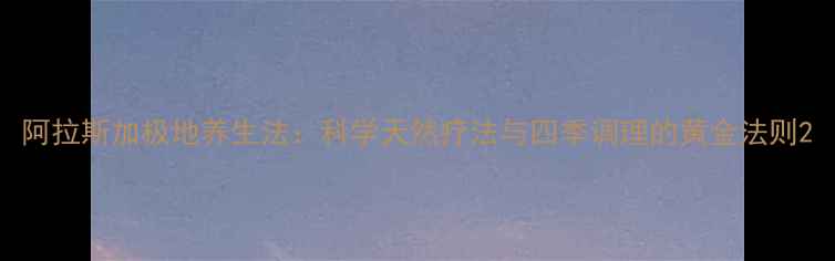 图片 阿拉斯加极地养生法：科学天然疗法与四季调理的黄金法则2